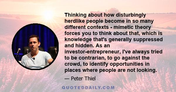 Thinking about how disturbingly herdlike people become in so many different contexts - mimetic theory forces you to think about that, which is knowledge that's generally suppressed and hidden. As an