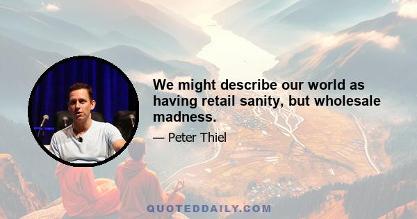 We might describe our world as having retail sanity, but wholesale madness.