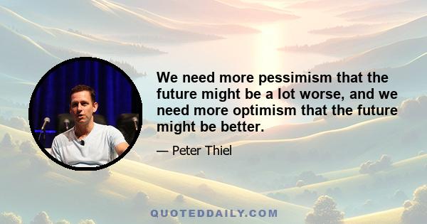 We need more pessimism that the future might be a lot worse, and we need more optimism that the future might be better.