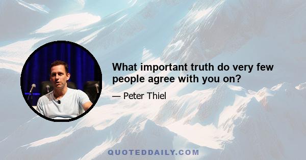 What important truth do very few people agree with you on?