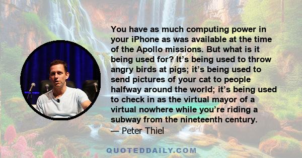 You have as much computing power in your iPhone as was available at the time of the Apollo missions. But what is it being used for? It’s being used to throw angry birds at pigs; it’s being used to send pictures of your