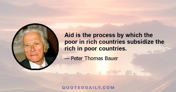 Aid is the process by which the poor in rich countries subsidize the rich in poor countries.