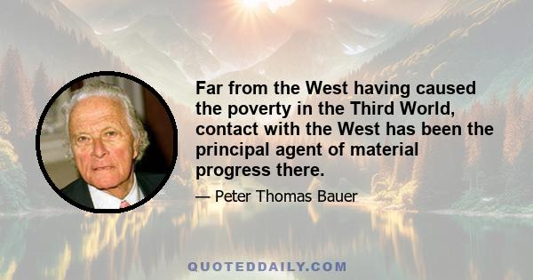 Far from the West having caused the poverty in the Third World, contact with the West has been the principal agent of material progress there.