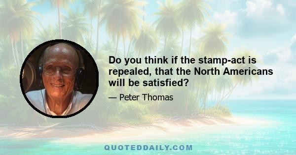 Do you think if the stamp-act is repealed, that the North Americans will be satisfied?