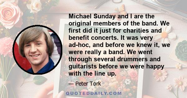 Michael Sunday and I are the original members of the band. We first did it just for charities and benefit concerts. It was very ad-hoc, and before we knew it, we were really a band. We went through several drummers and