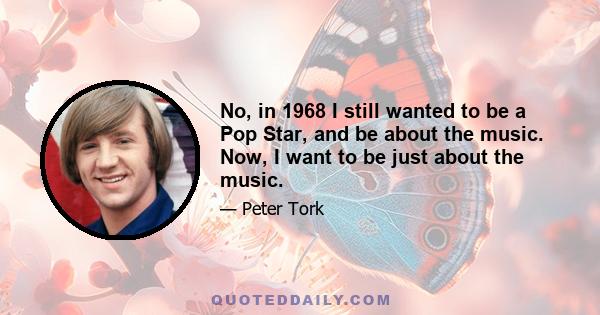 No, in 1968 I still wanted to be a Pop Star, and be about the music. Now, I want to be just about the music.