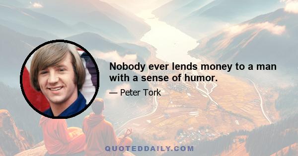 Nobody ever lends money to a man with a sense of humor.