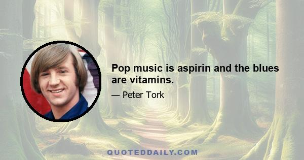 Pop music is aspirin and the blues are vitamins.