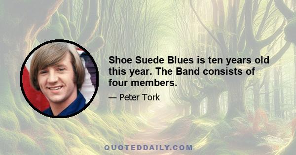 Shoe Suede Blues is ten years old this year. The Band consists of four members.