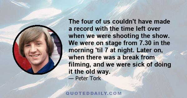 The four of us couldn't have made a record with the time left over when we were shooting the show. We were on stage from 7.30 in the morning 'til 7 at night. Later on, when there was a break from filming, and we were