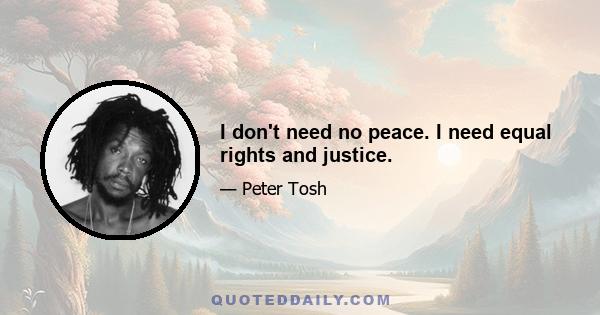 I don't need no peace. I need equal rights and justice.