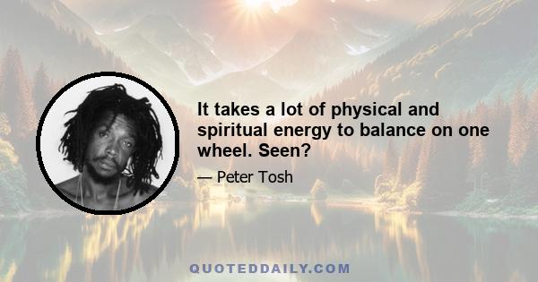 It takes a lot of physical and spiritual energy to balance on one wheel. Seen?