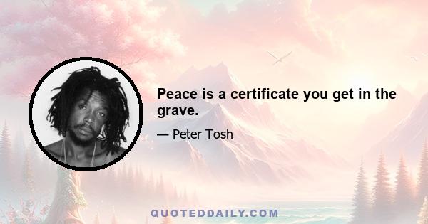 Peace is a certificate you get in the grave.