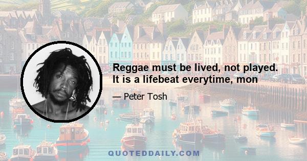 Reggae must be lived, not played. It is a lifebeat everytime, mon