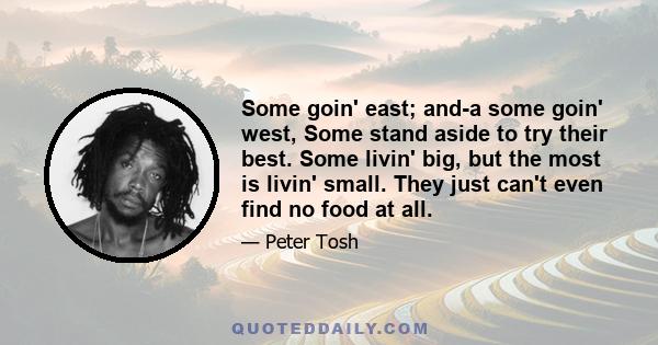 Some goin' east; and-a some goin' west, Some stand aside to try their best. Some livin' big, but the most is livin' small. They just can't even find no food at all.