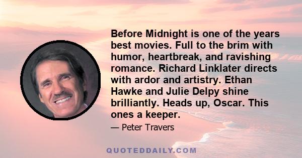 Before Midnight is one of the years best movies. Full to the brim with humor, heartbreak, and ravishing romance. Richard Linklater directs with ardor and artistry. Ethan Hawke and Julie Delpy shine brilliantly. Heads