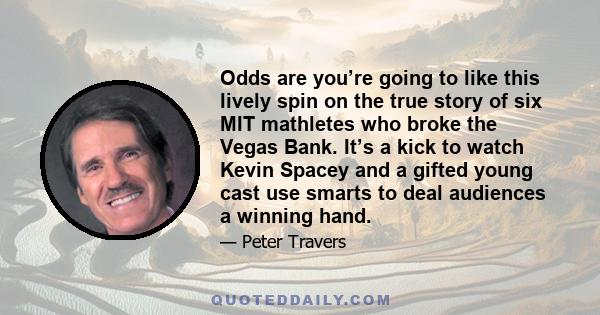 Odds are you’re going to like this lively spin on the true story of six MIT mathletes who broke the Vegas Bank. It’s a kick to watch Kevin Spacey and a gifted young cast use smarts to deal audiences a winning hand.