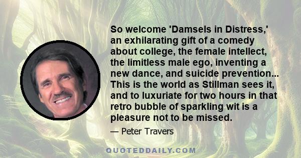 So welcome 'Damsels in Distress,' an exhilarating gift of a comedy about college, the female intellect, the limitless male ego, inventing a new dance, and suicide prevention... This is the world as Stillman sees it, and 