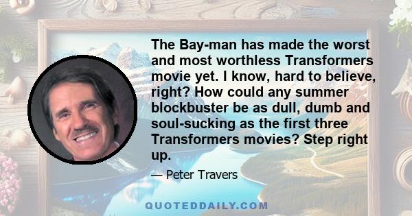 The Bay-man has made the worst and most worthless Transformers movie yet. I know, hard to believe, right? How could any summer blockbuster be as dull, dumb and soul-sucking as the first three Transformers movies? Step