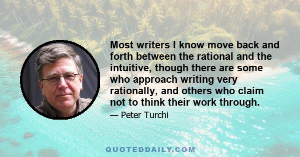 Most writers I know move back and forth between the rational and the intuitive, though there are some who approach writing very rationally, and others who claim not to think their work through.