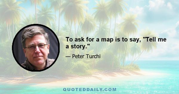 To ask for a map is to say, Tell me a story.