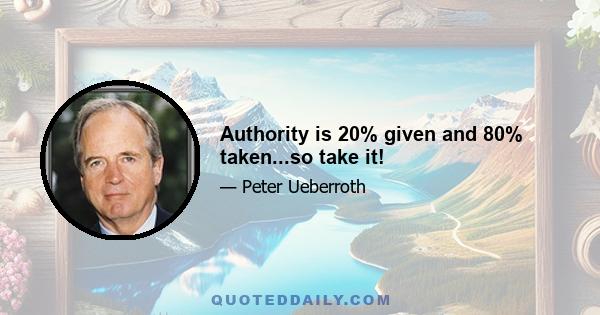 Authority is 20% given and 80% taken...so take it!