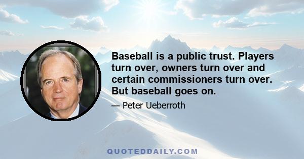 Baseball is a public trust. Players turn over, owners turn over and certain commissioners turn over. But baseball goes on.