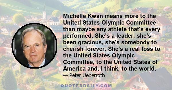 Michelle Kwan means more to the United States Olympic Committee than maybe any athlete that's every performed. She's a leader, she's been gracious, she's somebody to cherish forever. She's a real loss to the United