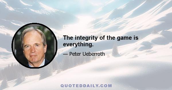 The integrity of the game is everything.