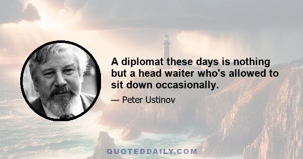 A diplomat these days is nothing but a head waiter who's allowed to sit down occasionally.