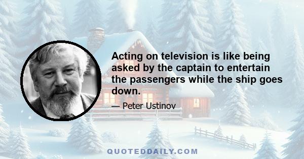 Acting on television is like being asked by the captain to entertain the passengers while the ship goes down.