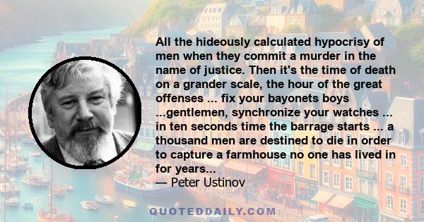 All the hideously calculated hypocrisy of men when they commit a murder in the name of justice. Then it's the time of death on a grander scale, the hour of the great offenses ... fix your bayonets boys ...gentlemen,