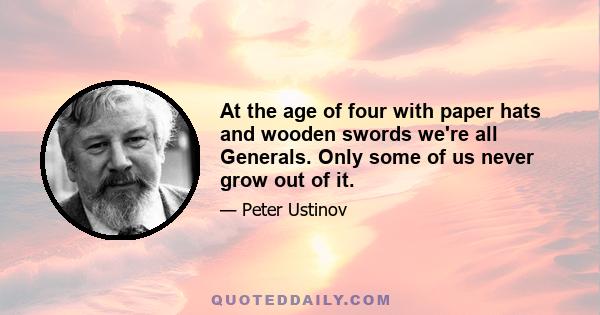 At the age of four with paper hats and wooden swords we're all Generals. Only some of us never grow out of it.