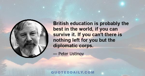 British education is probably the best in the world, if you can survive it. If you can't there is nothing left for you but the diplomatic corps.