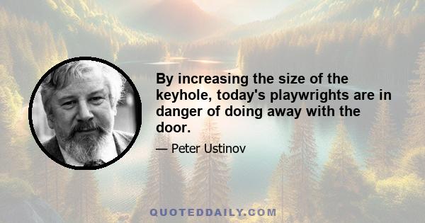 By increasing the size of the keyhole, today's playwrights are in danger of doing away with the door.