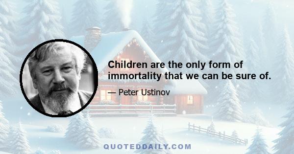 Children are the only form of immortality that we can be sure of.