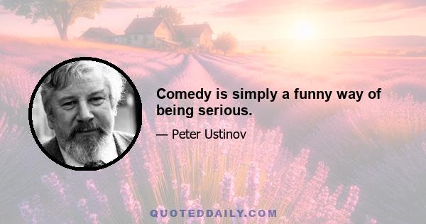 Comedy is simply a funny way of being serious.