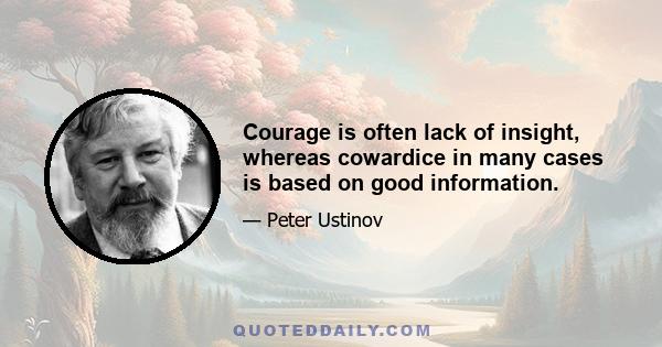 Courage is often lack of insight, whereas cowardice in many cases is based on good information.