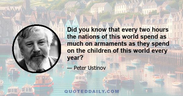 Did you know that every two hours the nations of this world spend as much on armaments as they spend on the children of this world every year?