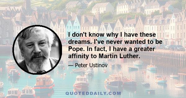 I don't know why I have these dreams. I've never wanted to be Pope. In fact, I have a greater affinity to Martin Luther.