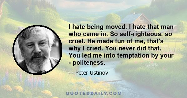 I hate being moved. I hate that man who came in. So self-righteous, so cruel. He made fun of me, that's why I cried. You never did that. You led me into temptation by your - politeness.