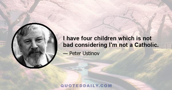 I have four children which is not bad considering I'm not a Catholic.