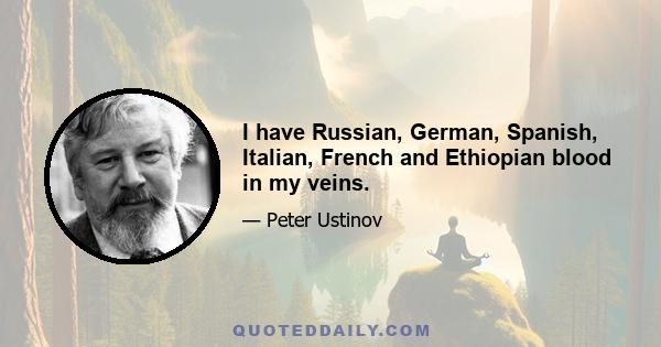 I have Russian, German, Spanish, Italian, French and Ethiopian blood in my veins.