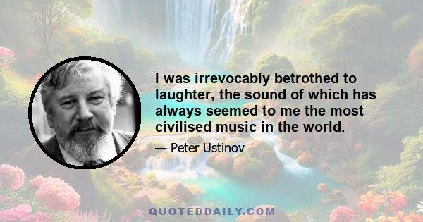 I was irrevocably betrothed to laughter, the sound of which has always seemed to me the most civilised music in the world.