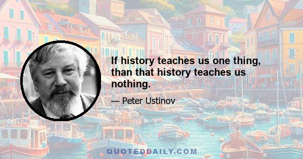 If history teaches us one thing, than that history teaches us nothing.