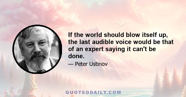 If the world should blow itself up, the last audible voice would be that of an expert saying it can't be done.