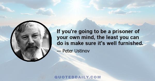 If you're going to be a prisoner of your own mind, the least you can do is make sure it's well furnished.