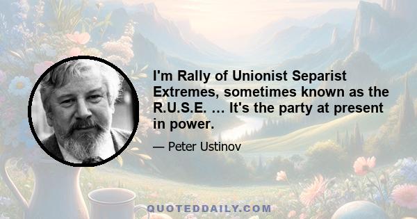 I'm Rally of Unionist Separist Extremes, sometimes known as the R.U.S.E. … It's the party at present in power.