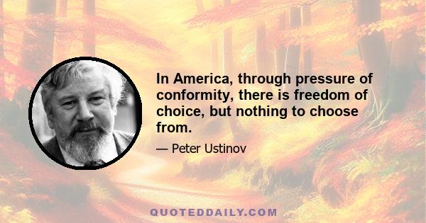 In America, through pressure of conformity, there is freedom of choice, but nothing to choose from.