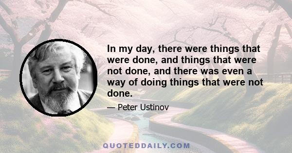 In my day, there were things that were done, and things that were not done, and there was even a way of doing things that were not done.